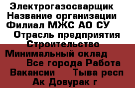 Электрогазосварщик › Название организации ­ Филиал МЖС АО СУ-155 › Отрасль предприятия ­ Строительство › Минимальный оклад ­ 45 000 - Все города Работа » Вакансии   . Тыва респ.,Ак-Довурак г.